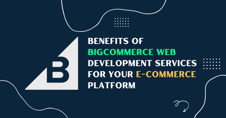 Top Benefits Of BigCommerce Web Development Services For Your E-commerce Platform